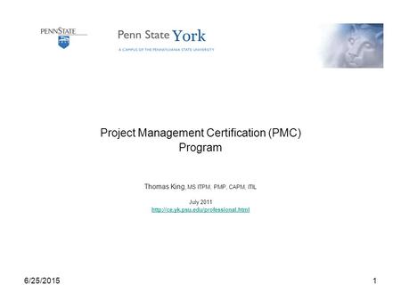 6/25/20151 Project Management Certification (PMC) Program Thomas King, MS ITPM, PMP, CAPM, ITIL July 2011