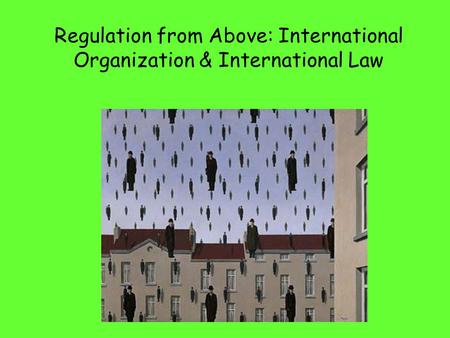 Regulation from Above: International Organization & International Law.