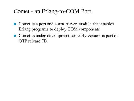 Comet - an Erlang-to-COM Port n Comet is a port and a gen_server module that enables Erlang programs to deploy COM components n Comet is under development,