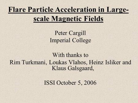 Flare Particle Acceleration in Large- scale Magnetic Fields Peter Cargill Imperial College With thanks to Rim Turkmani, Loukas Vlahos, Heinz Isliker and.