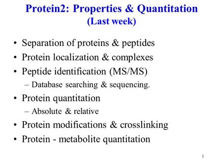 1 Protein2: Properties & Quantitation (Last week) Separation of proteins & peptides Protein localization & complexes Peptide identification (MS/MS) –Database.