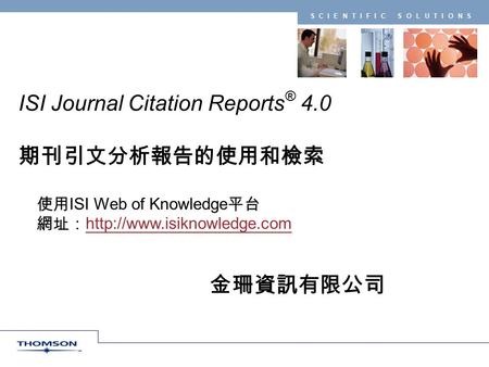 SCIENTIFIC SOLUTIONS ISI Journal Citation Reports ® 4.0 期刊引文分析報告的使用和檢索 使用 ISI Web of Knowledge 平台 網址：