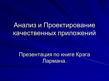 Анализ и Проектирование качественных приложений Презентация по книге Крэга Лармана.