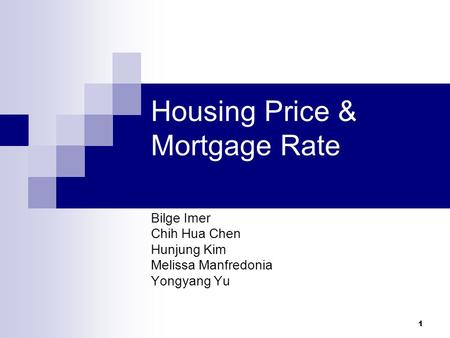 1 Housing Price & Mortgage Rate Bilge Imer Chih Hua Chen Hunjung Kim Melissa Manfredonia Yongyang Yu.