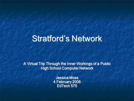 Stratford’s Network A Virtual Trip Through the Inner Workings of a Public High School Computer Network Jessica Moss 4 February 2008 EdTech 575.