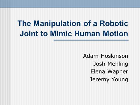 The Manipulation of a Robotic Joint to Mimic Human Motion Adam Hoskinson Josh Mehling Elena Wapner Jeremy Young.