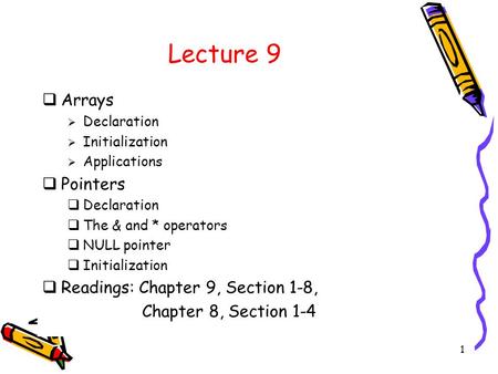 1 Lecture 9  Arrays  Declaration  Initialization  Applications  Pointers  Declaration  The & and * operators  NULL pointer  Initialization  Readings: