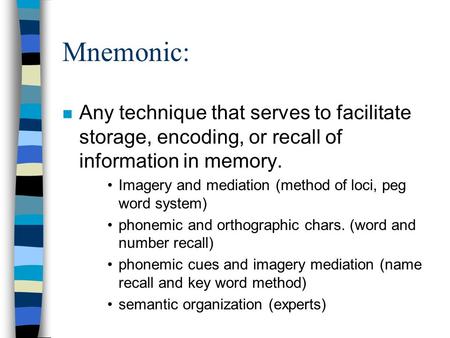 Mnemonic: Any technique that serves to facilitate storage, encoding, or recall of information in memory. Imagery and mediation (method of loci, peg word.