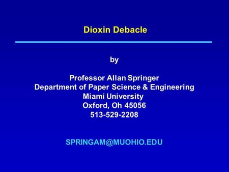 Dioxin Debacle by Professor Allan Springer Department of Paper Science & Engineering Miami University Oxford, Oh 45056 513-529-2208