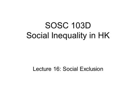 SOSC 103D Social Inequality in HK Lecture 16: Social Exclusion.