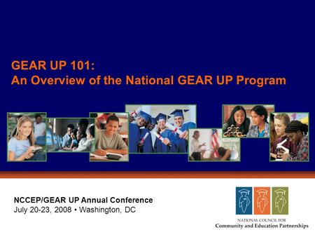 GEAR UP 101: An Overview of the National GEAR UP Program NCCEP/GEAR UP Annual Conference July 20-23, 2008 Washington, DC.