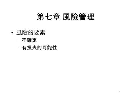 1 第七章 風險管理 風險的要素 – 不確定 – 有損失的可能性. 2 風險的種類 事業風險 (business risk) 與財務風險 (financial risk) 可分散化風險 – 個別風險 – 非系統風險 – 純風險 不可分散化風險 – 市場風險 – 系統風險 – 投機 ( 或價格 ) 風險.