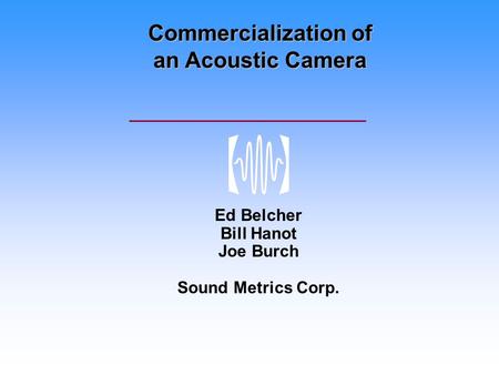 Commercialization of an Acoustic Camera Ed Belcher Bill Hanot Joe Burch Sound Metrics Corp.