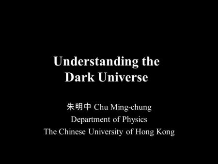 Understanding the Dark Universe 朱明中 Chu Ming-chung Department of Physics The Chinese University of Hong Kong.