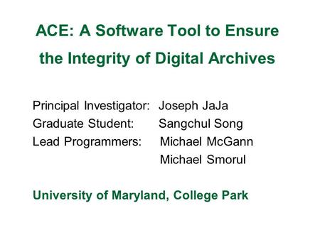 ACE: A Software Tool to Ensure the Integrity of Digital Archives Principal Investigator: Joseph JaJa Graduate Student: Sangchul Song Lead Programmers: