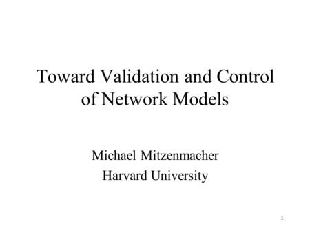 1 Toward Validation and Control of Network Models Michael Mitzenmacher Harvard University.