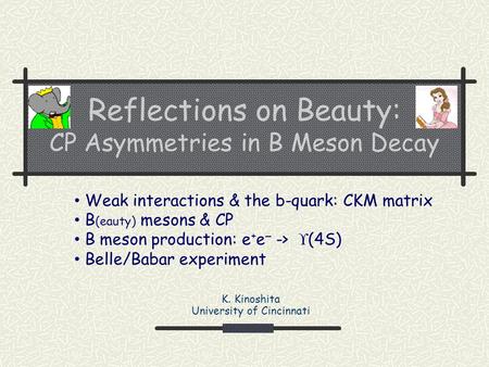 Reflections on Beauty: CP Asymmetries in B Meson Decay K. Kinoshita University of Cincinnati Weak interactions & the b-quark: CKM matrix B (eauty) mesons.