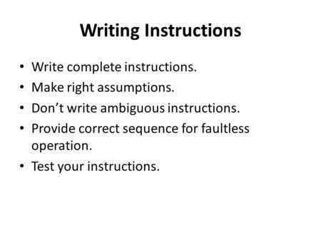 Writing Instructions Write complete instructions. Make right assumptions. Don’t write ambiguous instructions. Provide correct sequence for faultless operation.