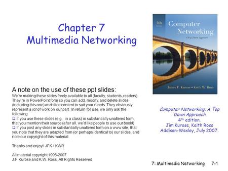 7: Multimedia Networking7-1 Chapter 7 Multimedia Networking A note on the use of these ppt slides: We’re making these slides freely available to all (faculty,