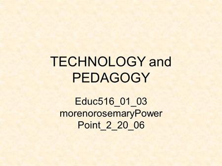 TECHNOLOGY and PEDAGOGY Educ516_01_03 morenorosemaryPower Point_2_20_06.