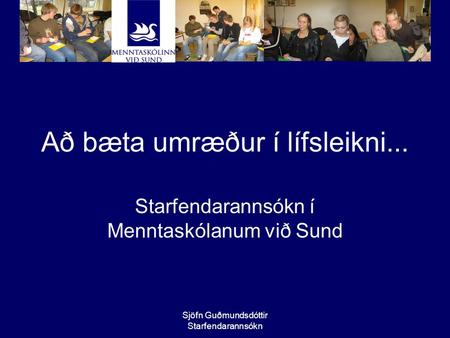 Sjöfn Guðmundsdóttir Starfendarannsókn Að bæta umræður í lífsleikni... Starfendarannsókn í Menntaskólanum við Sund.