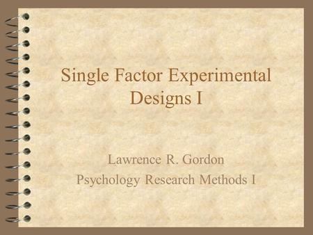 Single Factor Experimental Designs I Lawrence R. Gordon Psychology Research Methods I.