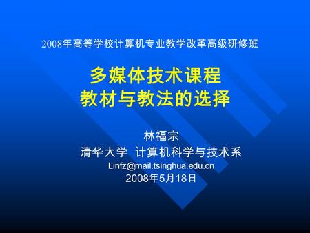 林福宗 清华大学 计算机科学与技术系 2008 年 5 月 18 日 多媒体技术课程 教材与教法的选择 2008 年高等学校计算机专业教学改革高级研修班.