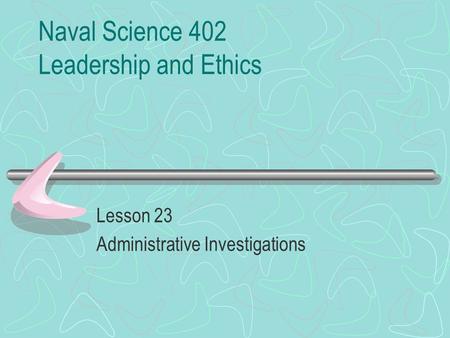 Naval Science 402 Leadership and Ethics Lesson 23 Administrative Investigations.