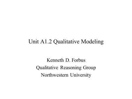 Unit A1.2 Qualitative Modeling Kenneth D. Forbus Qualitative Reasoning Group Northwestern University.