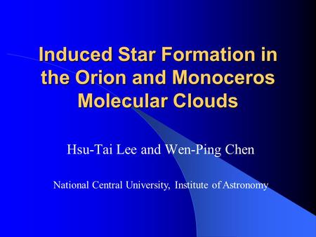 Induced Star Formation in the Orion and Monoceros Molecular Clouds Hsu-Tai Lee and Wen-Ping Chen National Central University, Institute of Astronomy.