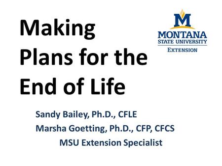 Making Plans for the End of Life Sandy Bailey, Ph.D., CFLE Marsha Goetting, Ph.D., CFP, CFCS MSU Extension Specialist.