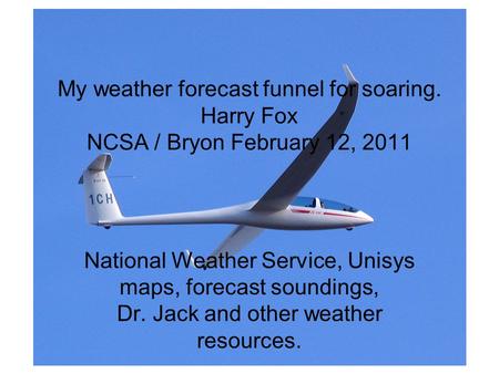 My weather forecast funnel for soaring. Harry Fox NCSA / Bryon February 12, 2011 National Weather Service, Unisys maps, forecast soundings, Dr. Jack and.