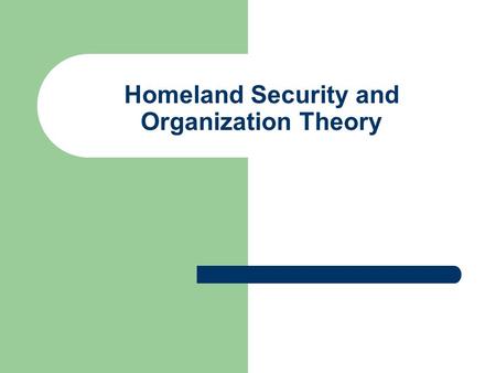 Homeland Security and Organization Theory. Objectives for Week Thirteen Discuss Challenges to Organizing for Homeland Security Discuss Content of the.