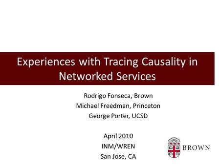 Experiences with Tracing Causality in Networked Services Rodrigo Fonseca, Brown Michael Freedman, Princeton George Porter, UCSD April 2010 INM/WREN San.