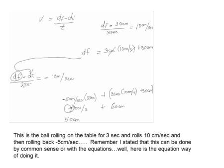 This is the ball rolling on the table for 3 sec and rolls 10 cm/sec and then rolling back -5cm/sec….. Remember I stated that this can be done by common.