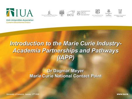 Introduction to the Marie Curie Industry- Academia Partnerships and Pathways (IAPP) Dr Dagmar Meyer Marie Curie National Contact Point University of Limerick,