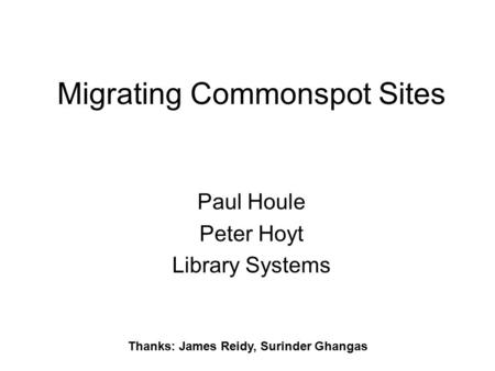 Migrating Commonspot Sites Paul Houle Peter Hoyt Library Systems Thanks: James Reidy, Surinder Ghangas.