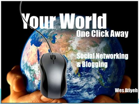 Social Networking & Blogging Social Networking & Blogging Your World Wes Atiyeh One Click Away.