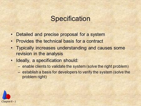 Chapter 8 - 1 Specification Detailed and precise proposal for a system Provides the technical basis for a contract Typically increases understanding and.