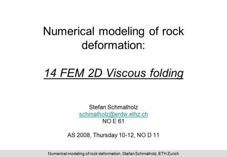 Numerical modeling of rock deformation, Stefan Schmalholz, ETH Zurich Numerical modeling of rock deformation: 14 FEM 2D Viscous folding Stefan Schmalholz.