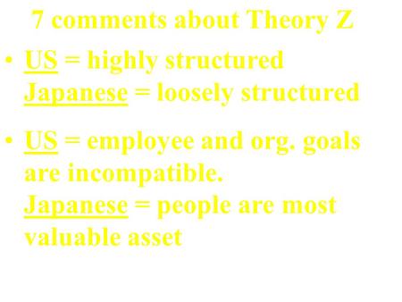 7 comments about Theory Z US = highly structured Japanese = loosely structured US = employee and org. goals are incompatible. Japanese = people are most.