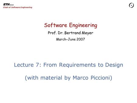 Software Engineering Prof. Dr. Bertrand Meyer March–June 2007 Chair of Software Engineering Lecture 7: From Requirements to Design (with material by Marco.