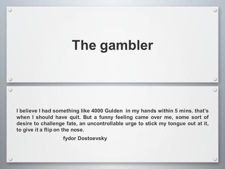 The gambler I believe I had something like 4000 Gulden in my hands within 5 mins. that’s when I should have quit. But a funny feeling came over me, some.