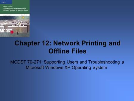 MCDST 70-271: Supporting Users and Troubleshooting a Microsoft Windows XP Operating System Chapter 12: Network Printing and Offline Files.