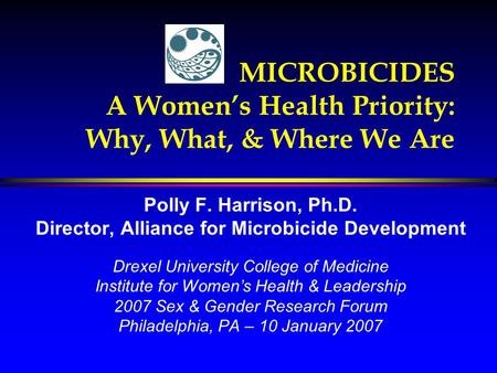 MICROBICIDES A Women’s Health Priority: Why, What, & Where We Are Polly F. Harrison, Ph.D. Director, Alliance for Microbicide Development Drexel University.