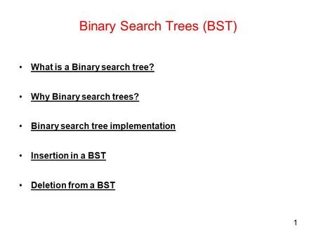 1 Binary Search Trees (BST) What is a Binary search tree? Why Binary search trees? Binary search tree implementation Insertion in a BST Deletion from a.