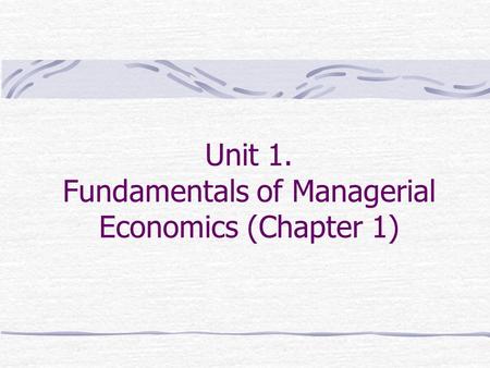 Unit 1. Fundamentals of Managerial Economics (Chapter 1)