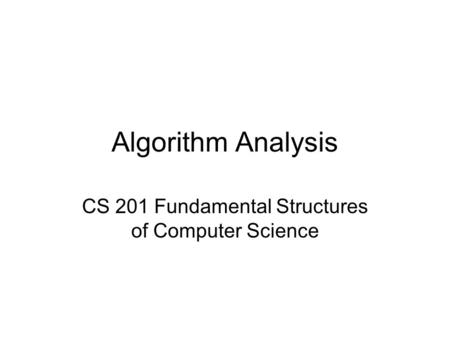 Algorithm Analysis CS 201 Fundamental Structures of Computer Science.