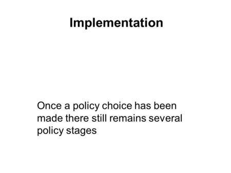 Implementation Once a policy choice has been made there still remains several policy stages.