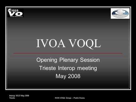 Interop 18-23 May 2008 TriesteIVOA VOQL Group – Pedro Osuna IVOA VOQL Opening Plenary Session Trieste Interop meeting May 2008.